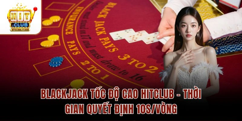 Blackjack Tốc Độ Cao Hitclub – Thời Gian Quyết Định 10s/Vòng