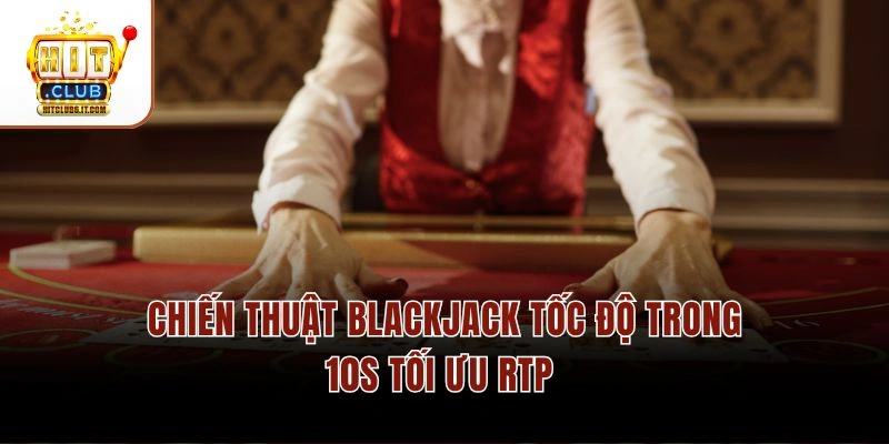 Chiến thuật Blackjack tốc độ trong 10s tối ưu RTP 